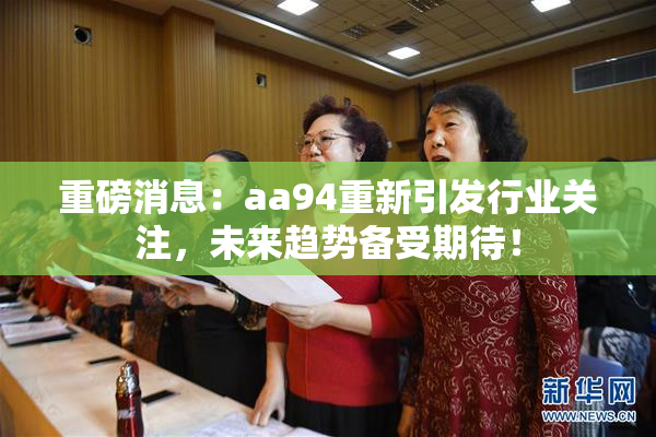 重磅消息：aa94重新引发行业关注，未来趋势备受期待！