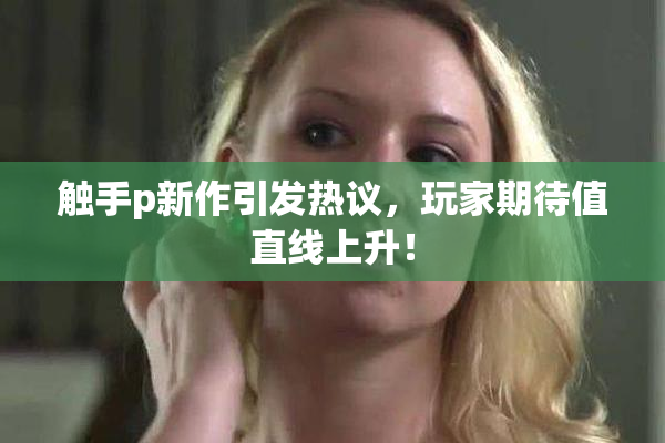 触手p新作引发热议，玩家期待值直线上升！
