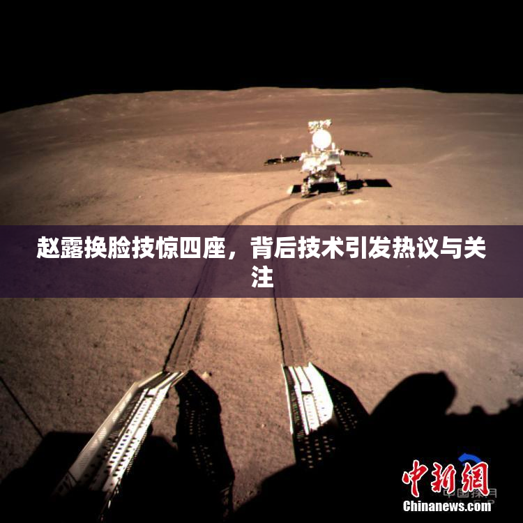 赵露换脸技惊四座，背后技术引发热议与关注
