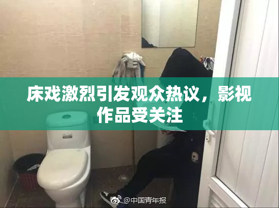 床戏激烈引发观众热议，影视作品受关注