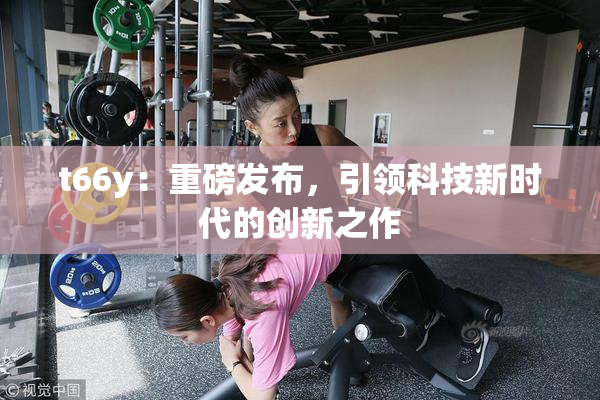 t66y：重磅发布，引领科技新时代的创新之作