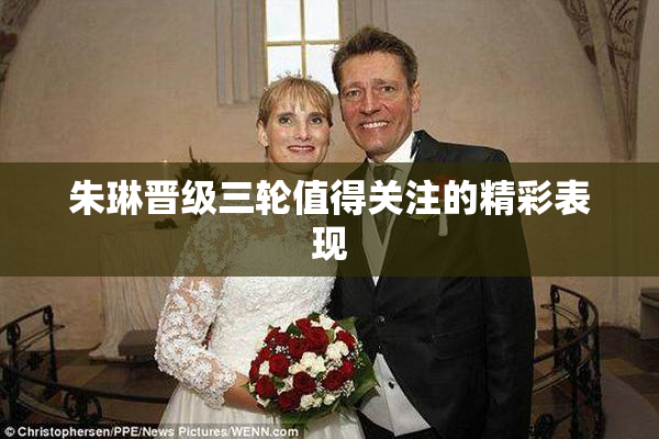 朱琳晋级三轮值得关注的精彩表现