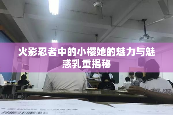 火影忍者中的小樱她的魅力与魅惑乳重揭秘