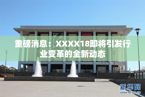 重磅消息：XXXX18即将引发行业变革的全新动态