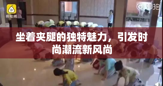 坐着夹腿的独特魅力，引发时尚潮流新风尚