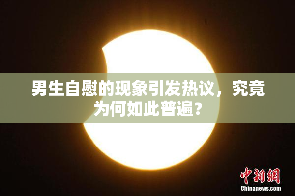 男生自慰的现象引发热议，究竟为何如此普遍？