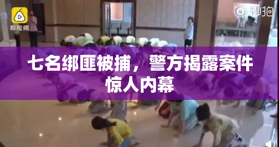 七名绑匪被捕，警方揭露案件惊人内幕