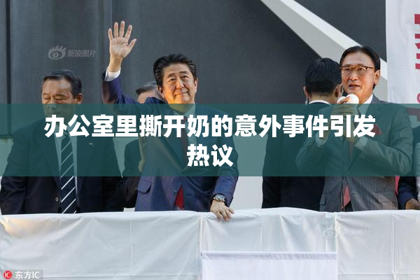 办公室里撕开奶的意外事件引发热议