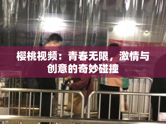 樱桃视频：青春无限，激情与创意的奇妙碰撞
