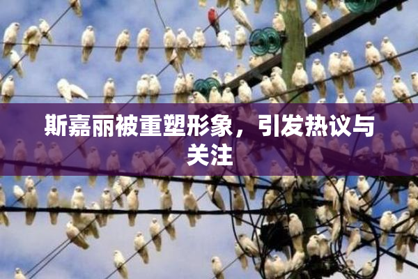 斯嘉丽被重塑形象，引发热议与关注