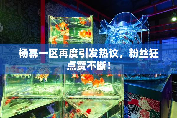 杨幂一区再度引发热议，粉丝狂点赞不断！