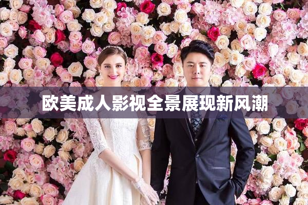 欧美成人影视全景展现新风潮