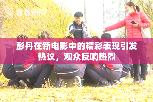 彭丹在新电影中的精彩表现引发热议，观众反响热烈