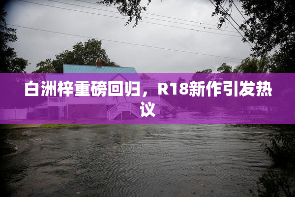 白洲梓重磅回归，R18新作引发热议