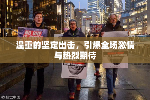 温重的坚定出击，引爆全场激情与热烈期待