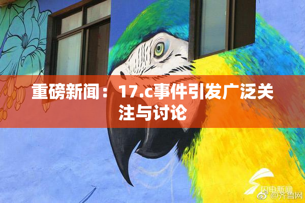 重磅新闻：17.c事件引发广泛关注与讨论