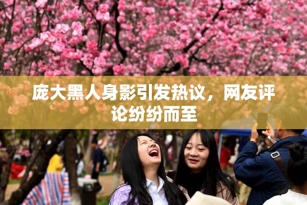 庞大黑人身影引发热议，网友评论纷纷而至
