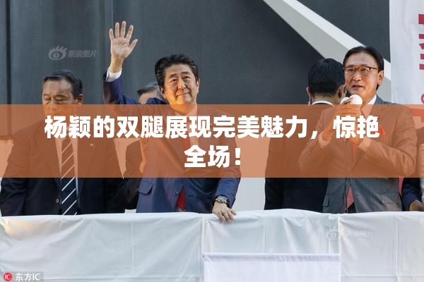 杨颖的双腿展现完美魅力，惊艳全场！