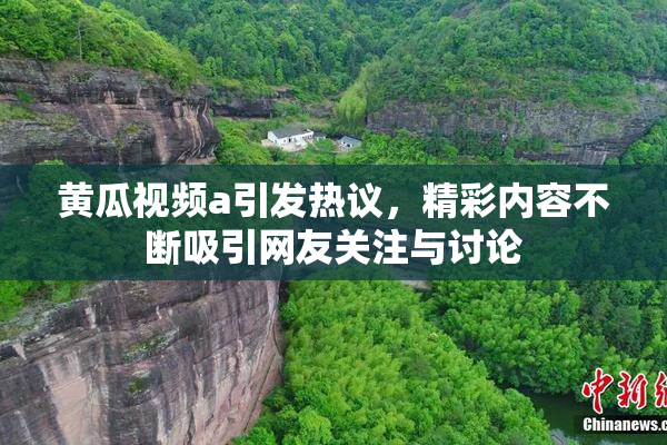 黄瓜视频a引发热议，精彩内容不断吸引网友关注与讨论