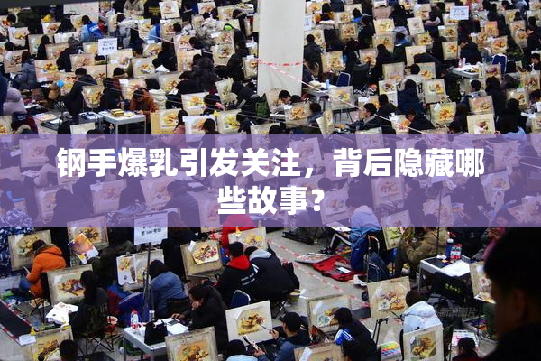钢手爆乳引发关注，背后隐藏哪些故事？