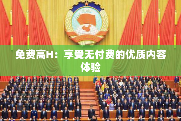 免费高H：享受无付费的优质内容体验