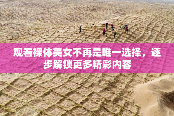 观看裸体美女不再是唯一选择，逐步解锁更多精彩内容