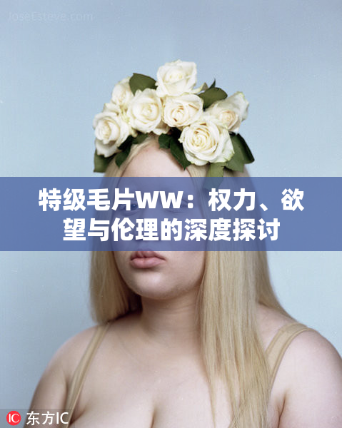 特级毛片WW：权力、欲望与伦理的深度探讨