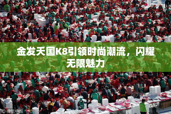 金发天国K8引领时尚潮流，闪耀无限魅力