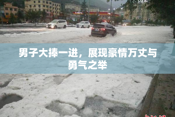 男子大捧一进，展现豪情万丈与勇气之举