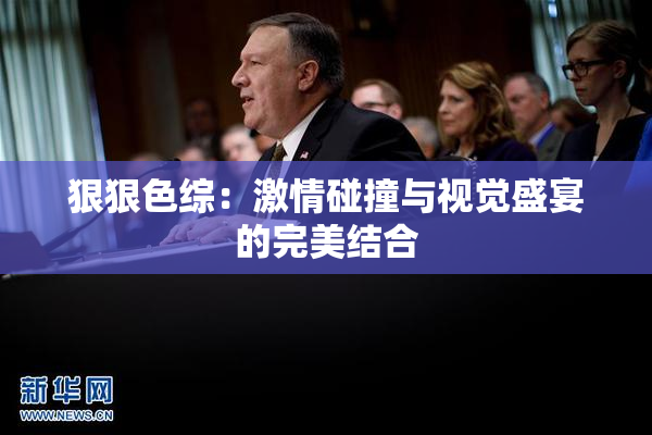 狠狠色综：激情碰撞与视觉盛宴的完美结合