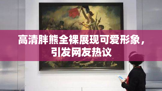 高清胖熊全裸展现可爱形象，引发网友热议