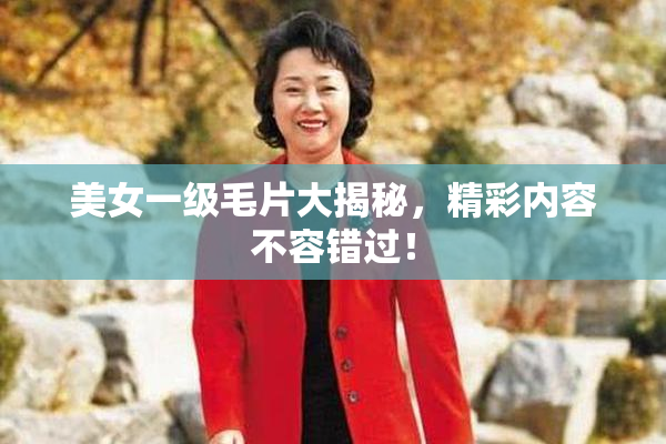 美女一级毛片大揭秘，精彩内容不容错过！