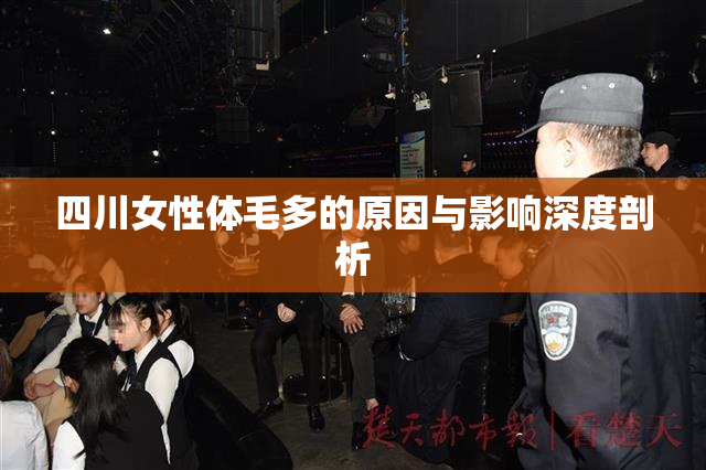 四川女性体毛多的原因与影响深度剖析