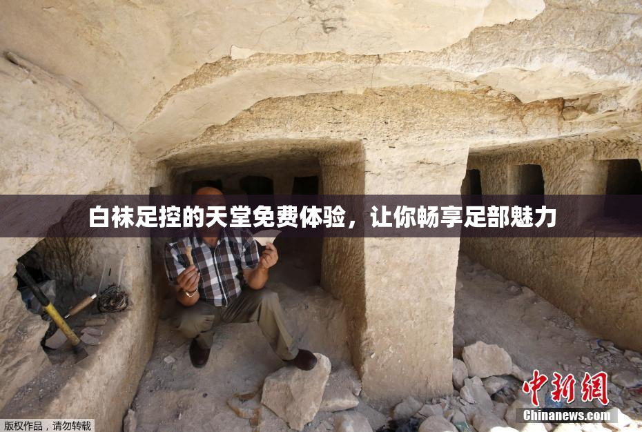 白袜足控的天堂免费体验，让你畅享足部魅力