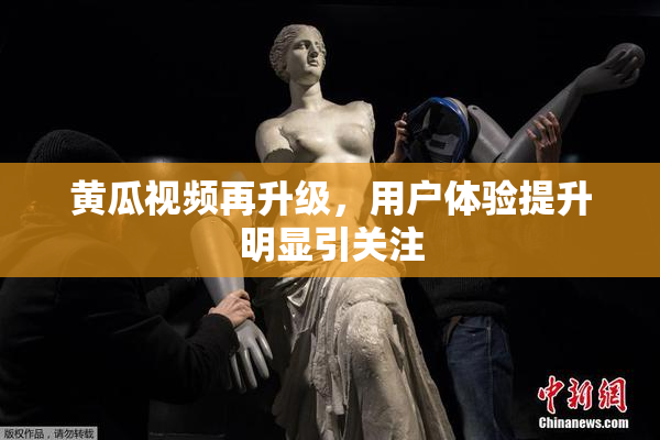 黄瓜视频再升级，用户体验提升明显引关注