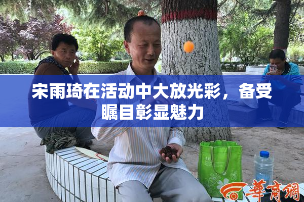 宋雨琦在活动中大放光彩，备受瞩目彰显魅力