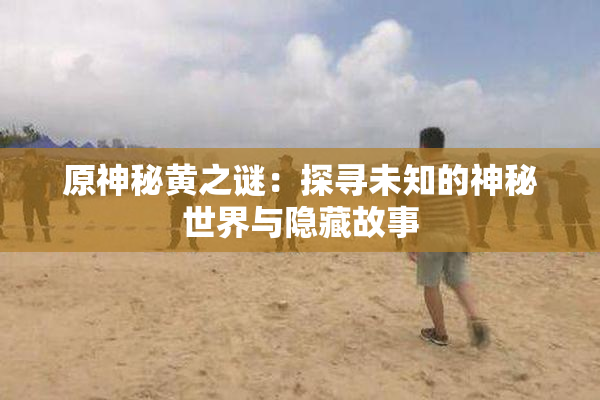 原神秘黄之谜：探寻未知的神秘世界与隐藏故事