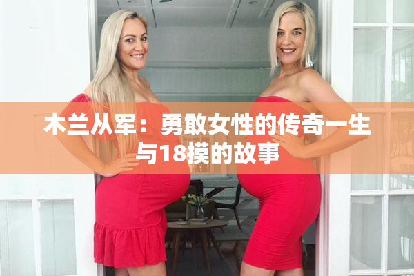 木兰从军：勇敢女性的传奇一生与18摸的故事