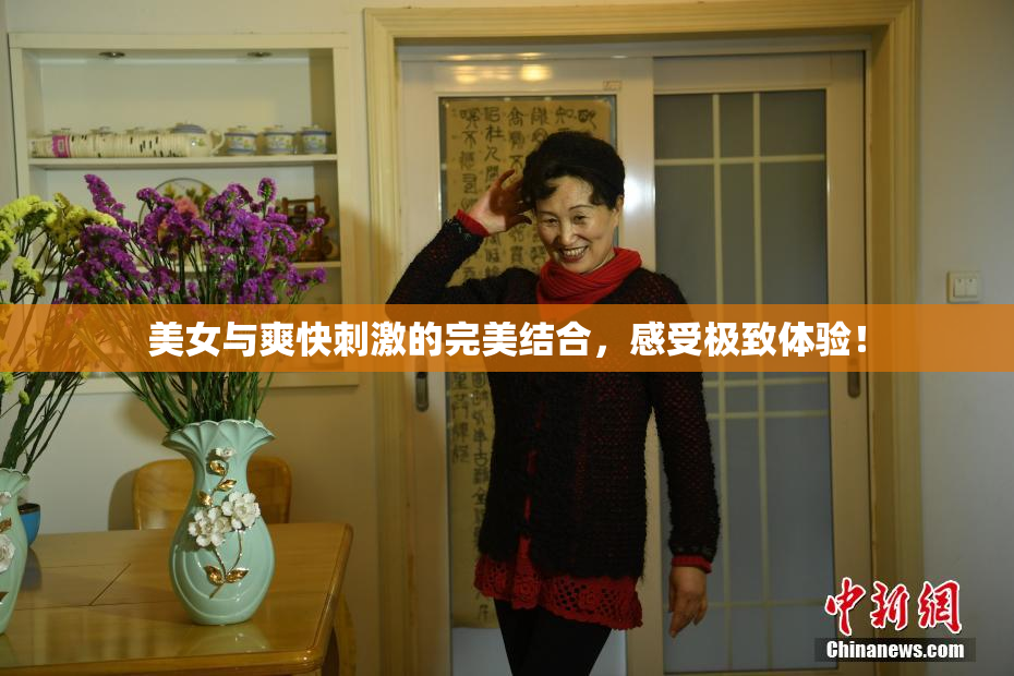 美女与爽快刺激的完美结合，感受极致体验！