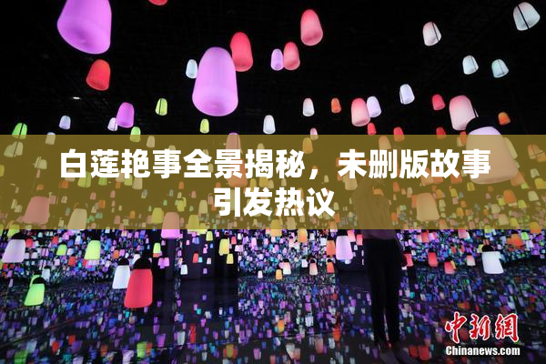 白莲艳事全景揭秘，未删版故事引发热议