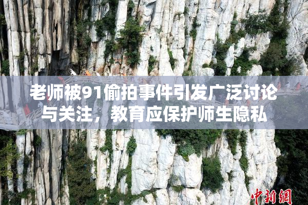 老师被91偷拍事件引发广泛讨论与关注，教育应保护师生隐私