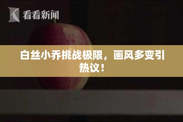 白丝小乔挑战极限，画风多变引热议！