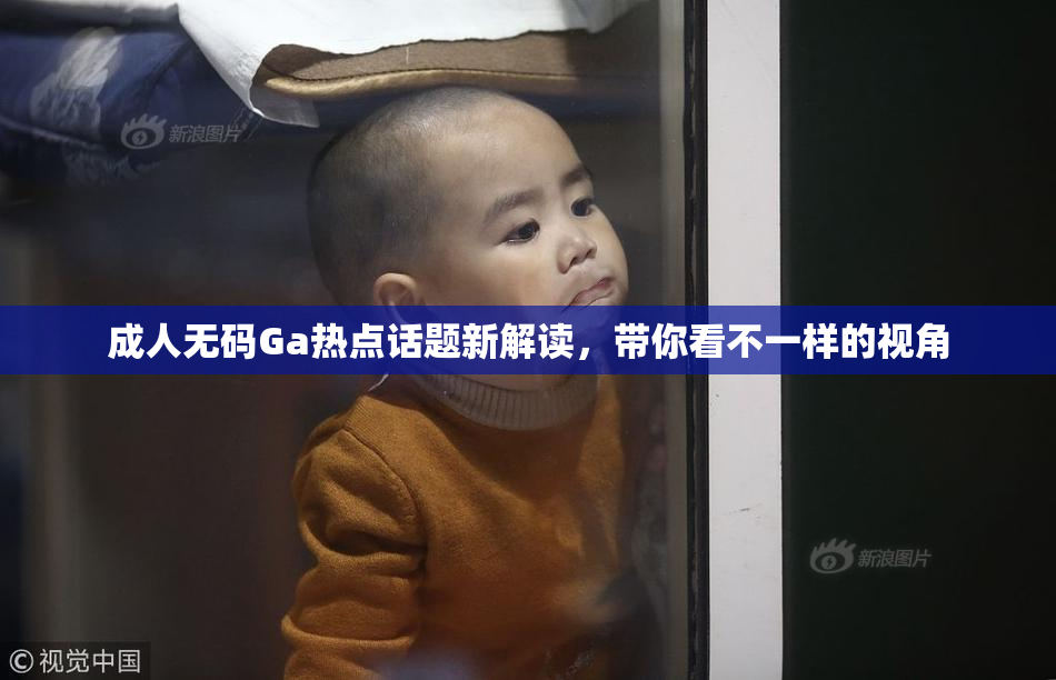 成人无码Ga热点话题新解读，带你看不一样的视角