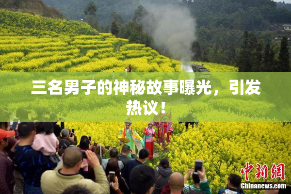 三名男子的神秘故事曝光，引发热议！