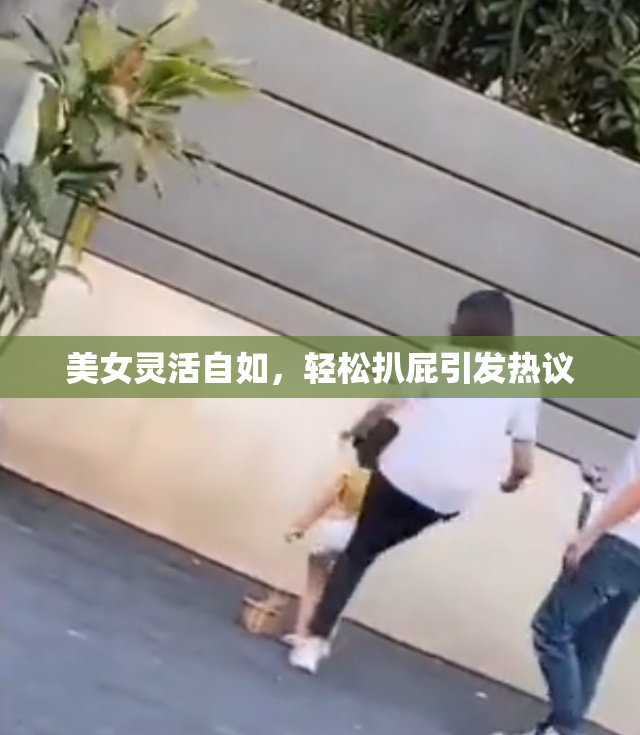 美女灵活自如，轻松扒屁引发热议