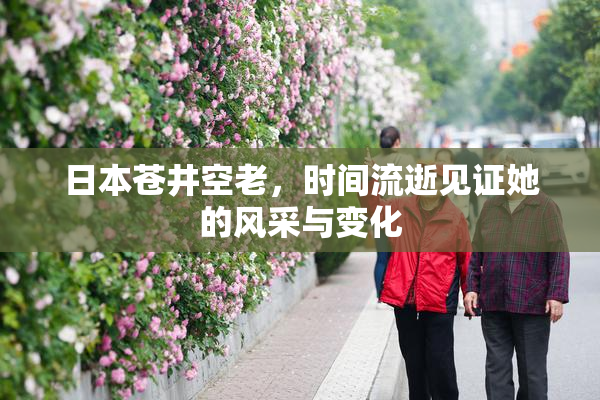 日本苍井空老，时间流逝见证她的风采与变化