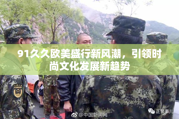 91久久欧美盛行新风潮，引领时尚文化发展新趋势