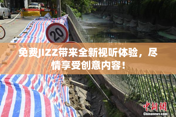 免费JIZZ带来全新视听体验，尽情享受创意内容！