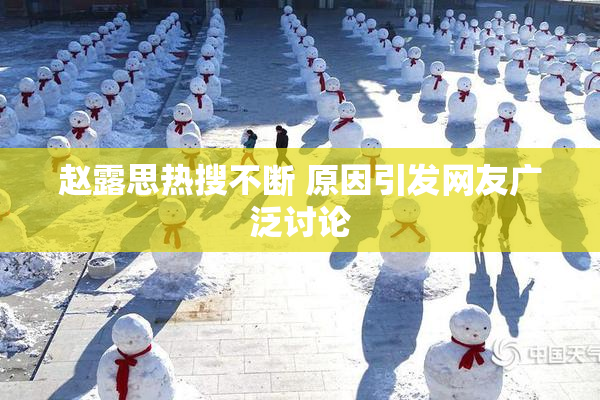 赵露思热搜不断 原因引发网友广泛讨论