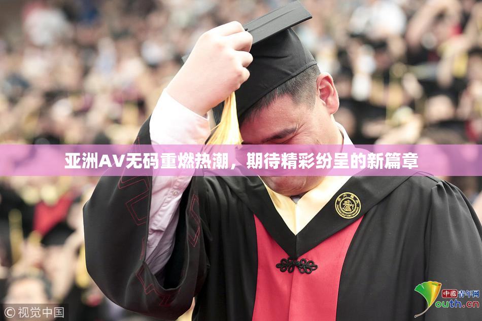 亚洲AV无码重燃热潮，期待精彩纷呈的新篇章